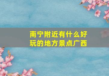 南宁附近有什么好玩的地方景点广西