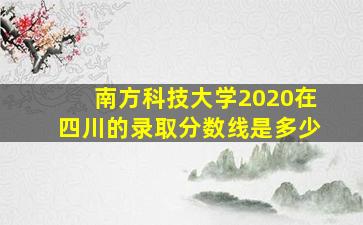 南方科技大学2020在四川的录取分数线是多少