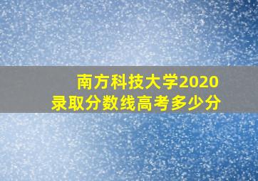 南方科技大学2020录取分数线高考多少分