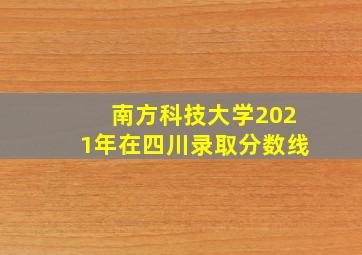 南方科技大学2021年在四川录取分数线