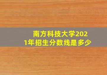 南方科技大学2021年招生分数线是多少