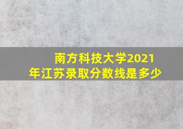 南方科技大学2021年江苏录取分数线是多少