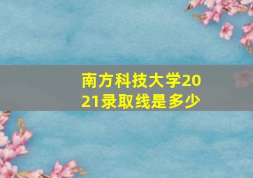 南方科技大学2021录取线是多少