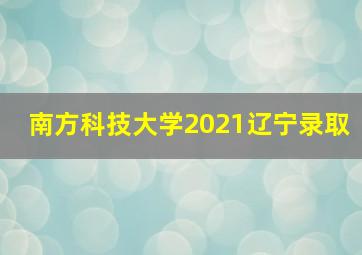 南方科技大学2021辽宁录取