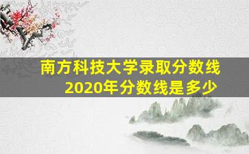 南方科技大学录取分数线2020年分数线是多少