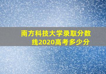 南方科技大学录取分数线2020高考多少分