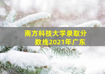 南方科技大学录取分数线2021年广东