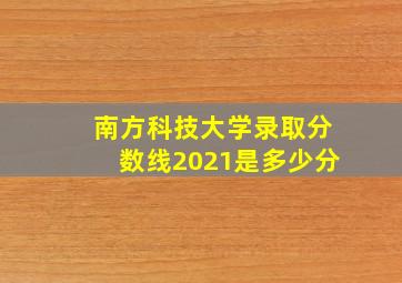 南方科技大学录取分数线2021是多少分