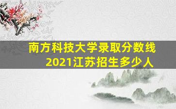 南方科技大学录取分数线2021江苏招生多少人