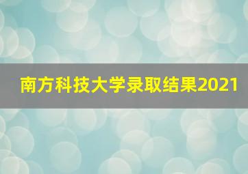 南方科技大学录取结果2021