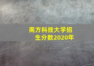 南方科技大学招生分数2020年