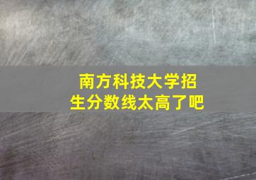 南方科技大学招生分数线太高了吧