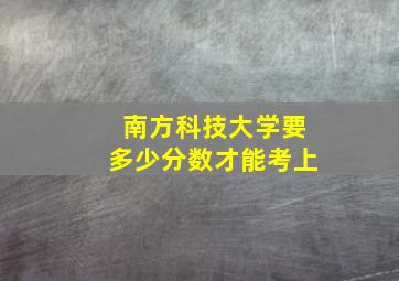 南方科技大学要多少分数才能考上