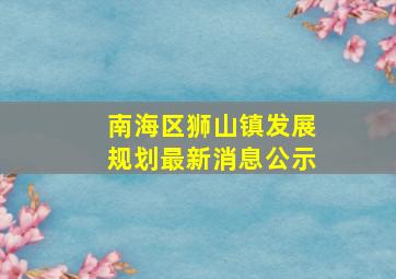 南海区狮山镇发展规划最新消息公示