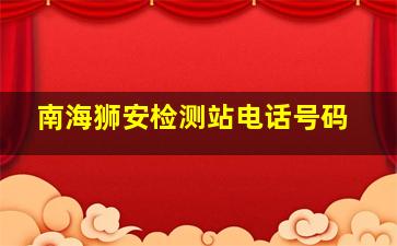 南海狮安检测站电话号码