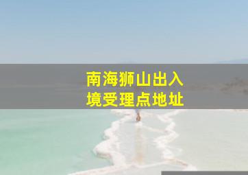 南海狮山出入境受理点地址