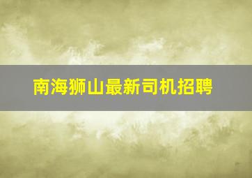 南海狮山最新司机招聘