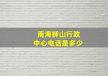 南海狮山行政中心电话是多少