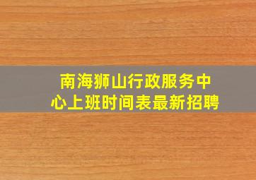 南海狮山行政服务中心上班时间表最新招聘