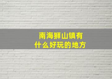 南海狮山镇有什么好玩的地方