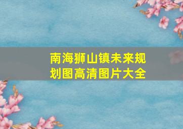 南海狮山镇未来规划图高清图片大全