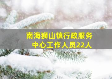 南海狮山镇行政服务中心工作人员22人