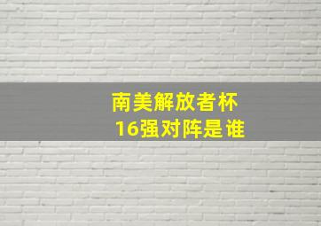 南美解放者杯16强对阵是谁