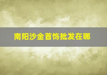 南阳沙金首饰批发在哪