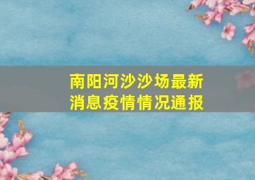 南阳河沙沙场最新消息疫情情况通报