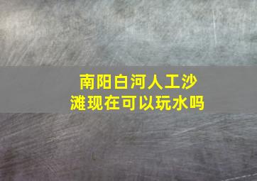 南阳白河人工沙滩现在可以玩水吗