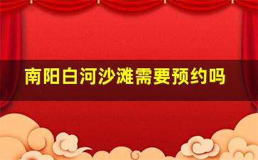 南阳白河沙滩需要预约吗