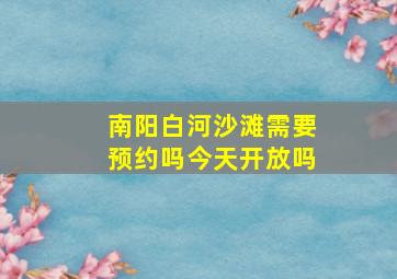 南阳白河沙滩需要预约吗今天开放吗