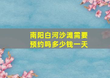 南阳白河沙滩需要预约吗多少钱一天