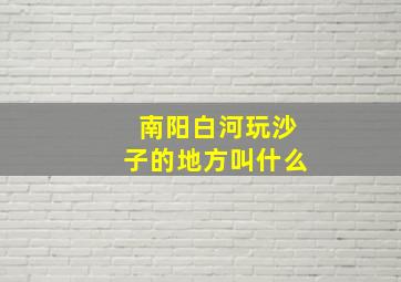 南阳白河玩沙子的地方叫什么