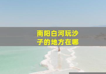 南阳白河玩沙子的地方在哪