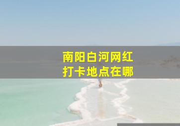 南阳白河网红打卡地点在哪