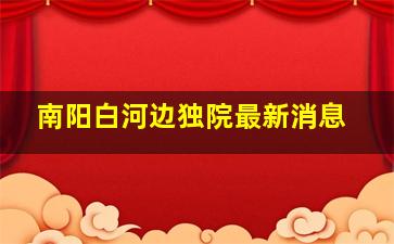 南阳白河边独院最新消息