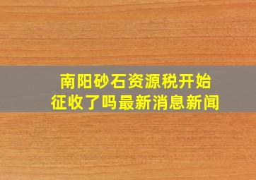 南阳砂石资源税开始征收了吗最新消息新闻