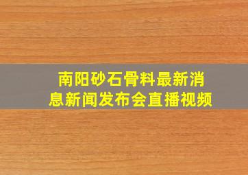 南阳砂石骨料最新消息新闻发布会直播视频