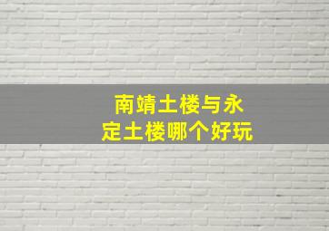 南靖土楼与永定土楼哪个好玩