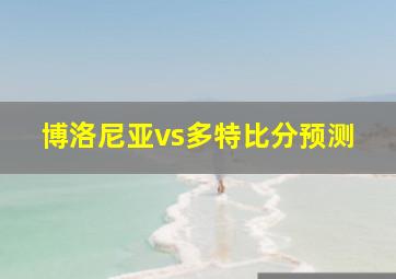 博洛尼亚vs多特比分预测