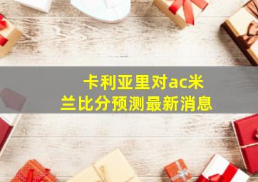 卡利亚里对ac米兰比分预测最新消息