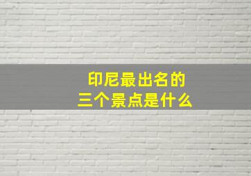 印尼最出名的三个景点是什么