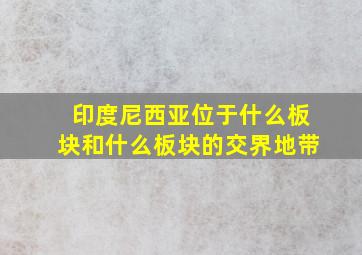 印度尼西亚位于什么板块和什么板块的交界地带