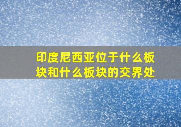 印度尼西亚位于什么板块和什么板块的交界处