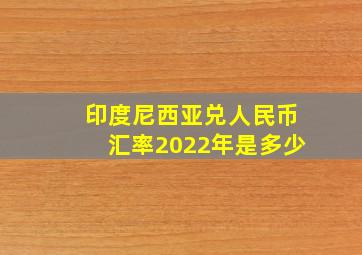 印度尼西亚兑人民币汇率2022年是多少