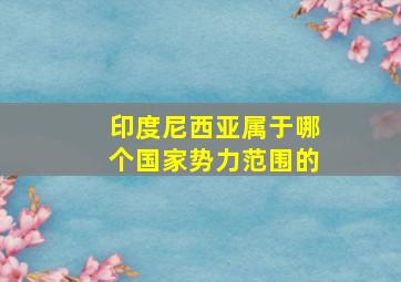 印度尼西亚属于哪个国家势力范围的