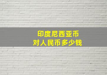 印度尼西亚币对人民币多少钱