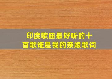 印度歌曲最好听的十首歌谁是我的亲娘歌词