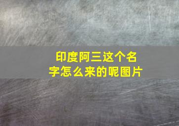 印度阿三这个名字怎么来的呢图片